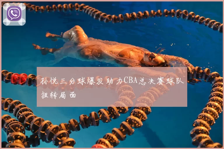 孙悦三分球爆发助力CBA总决赛球队扭转局面