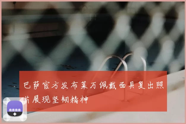 巴萨官方发布莱万佩戴面具复出照片展现坚韧精神