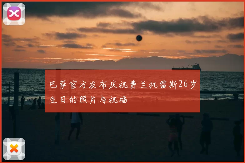 巴萨官方发布庆祝费兰托雷斯26岁生日的照片与祝福