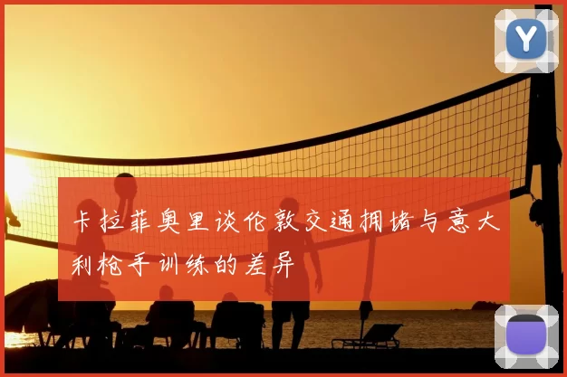 卡拉菲奥里谈伦敦交通拥堵与意大利枪手训练的差异