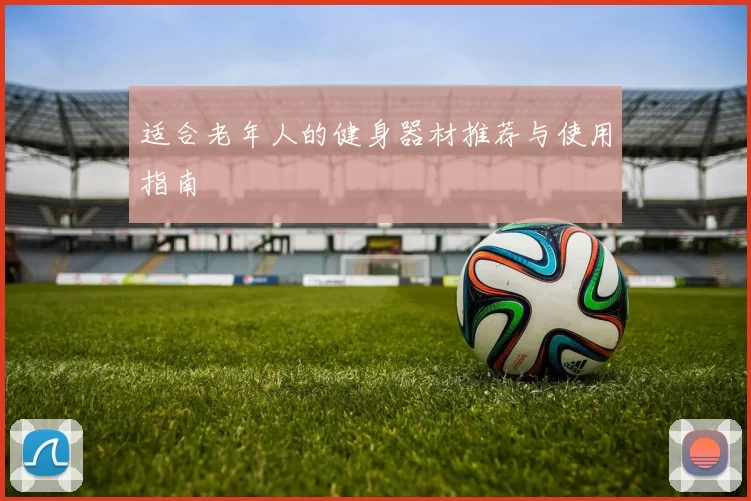 适合老年人的健身器材推荐与使用指南