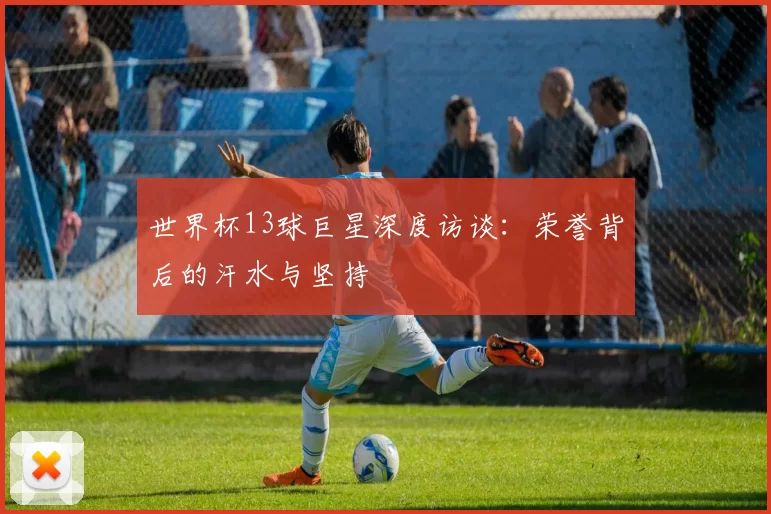 世界杯13球巨星深度访谈：荣誉背后的汗水与坚持
