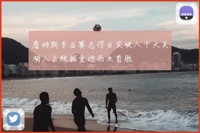 詹姆斯季后赛总得分突破八千大关湖人击败掘金迎西决首胜