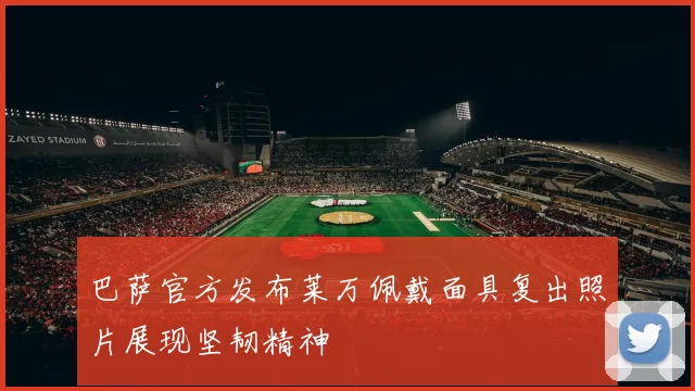 巴萨官方发布莱万佩戴面具复出照片展现坚韧精神