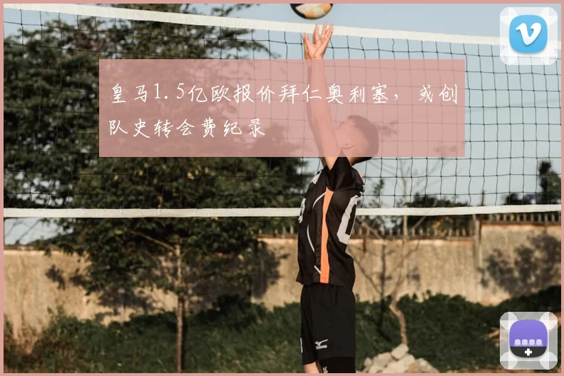 皇马1.5亿欧报价拜仁奥利塞,或创队史转会费纪录