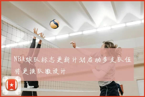 NBA球队标志更新计划启动多支队伍将更换队徽设计