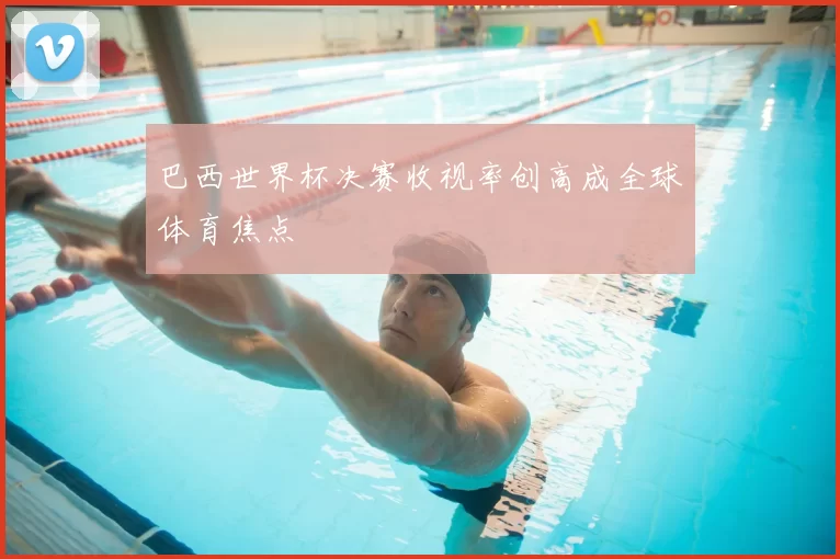 巴西世界杯决赛收视率创高成全球体育焦点