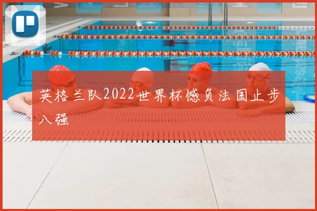 英格兰队2022世界杯憾负法国止步八强