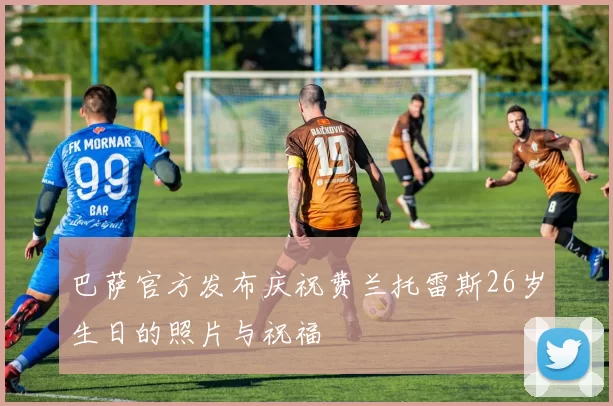 巴萨官方发布庆祝费兰托雷斯26岁生日的照片与祝福
