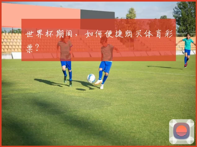 世界杯期间，如何便捷购买体育彩票？