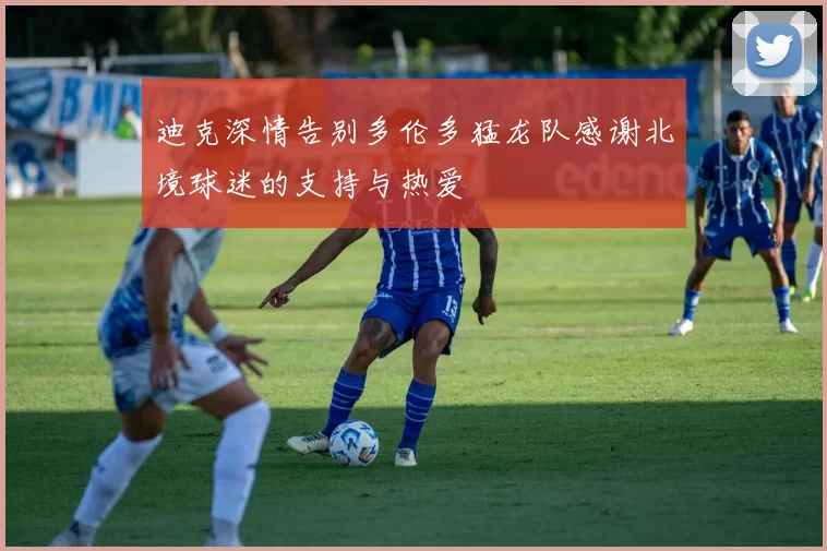 迪克深情告别多伦多猛龙队感谢北境球迷的支持与热爱