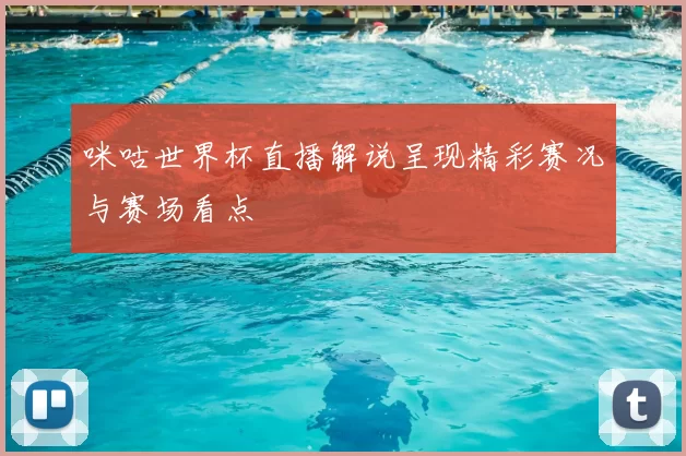 咪咕世界杯直播解说呈现精彩赛况与赛场看点