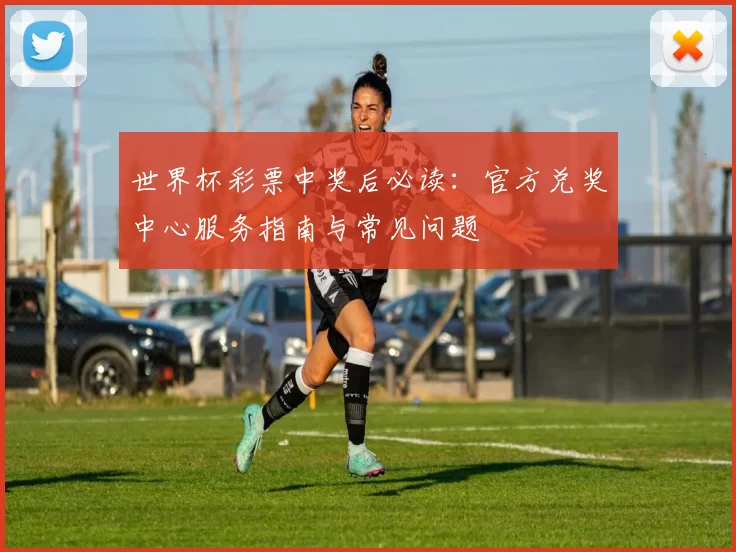 世界杯彩票中奖后必读:官方兑奖中心服务指南与常见问题