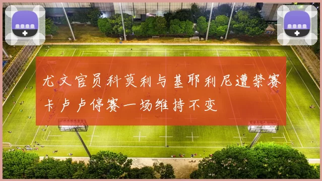尤文官员科莫利与基耶利尼遭禁赛卡卢卢停赛一场维持不变