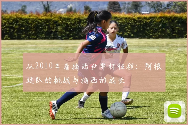 从2010年看梅西世界杯征程:阿根廷队的挑战与梅西的成长