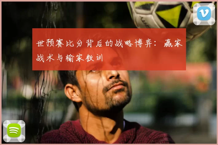 世预赛比分背后的战略博弈:赢家战术与输家教训