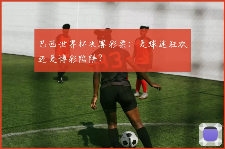 巴西世界杯决赛彩票：是球迷狂欢还是博彩陷阱？