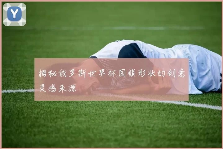 揭秘俄罗斯世界杯国旗形状的创意灵感来源