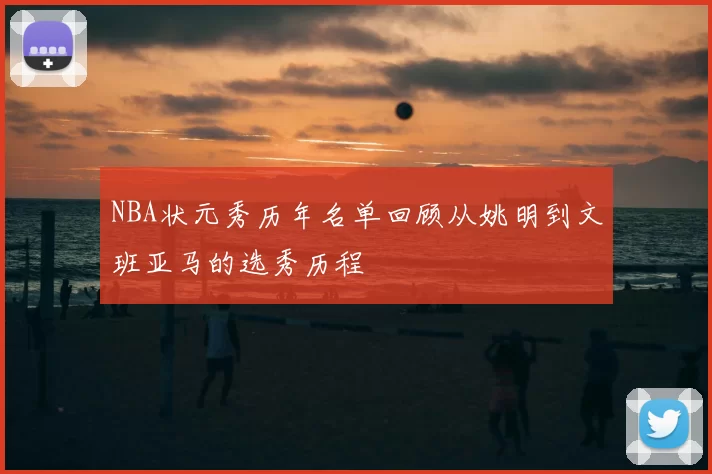 NBA状元秀历年名单回顾从姚明到文班亚马的选秀历程