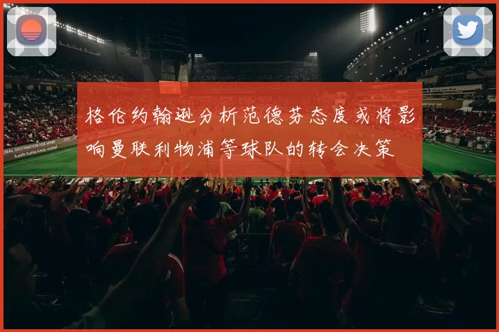 格伦约翰逊分析范德芬态度或将影响曼联利物浦等球队的转会决策