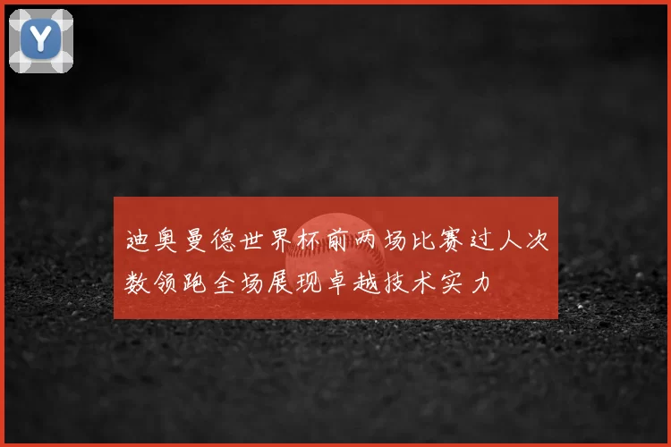 迪奥曼德世界杯前两场比赛过人次数领跑全场展现卓越技术实力