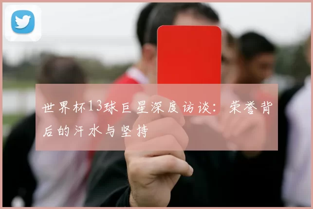 世界杯13球巨星深度访谈:荣誉背后的汗水与坚持