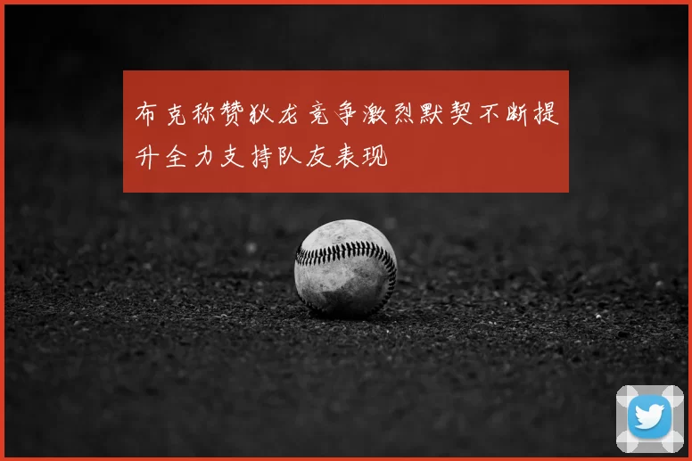 布克称赞狄龙竞争激烈默契不断提升全力支持队友表现