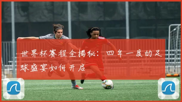 世界杯赛程全揭秘:四年一度的足球盛宴如何开启
