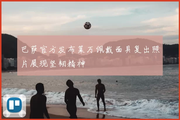 巴萨官方发布莱万佩戴面具复出照片展现坚韧精神