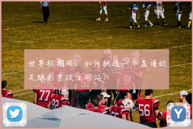 世界杯期间，如何挑选一个靠谱的足球彩票投注网站？