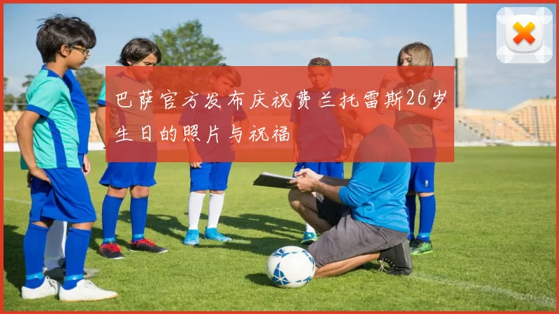 巴萨官方发布庆祝费兰托雷斯26岁生日的照片与祝福