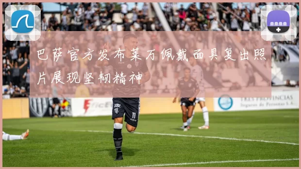 巴萨官方发布莱万佩戴面具复出照片展现坚韧精神