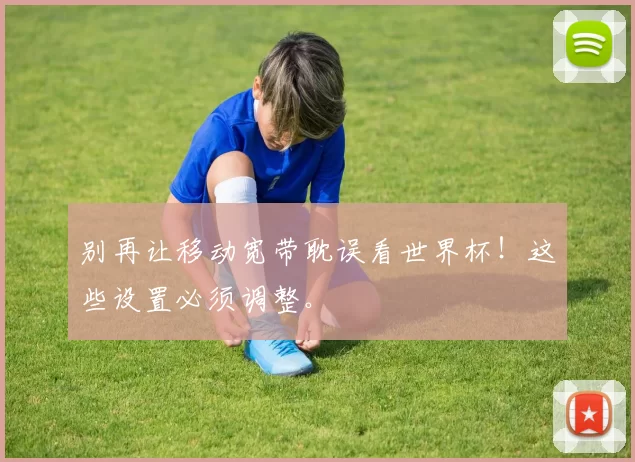 别再让移动宽带耽误看世界杯!这些设置必须调整。