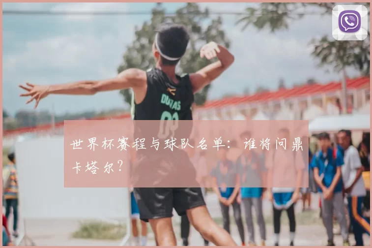 世界杯赛程与球队名单:谁将问鼎卡塔尔?