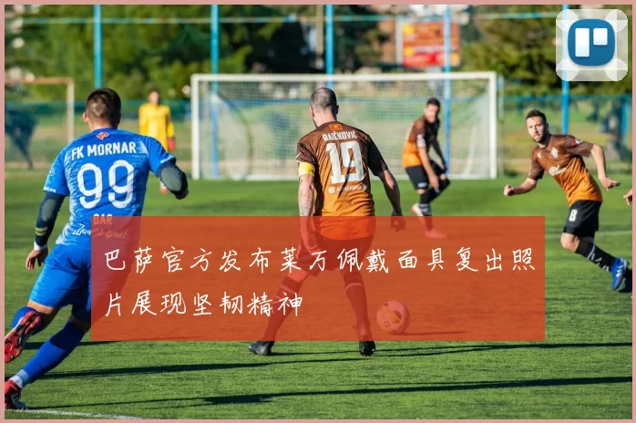 巴萨官方发布莱万佩戴面具复出照片展现坚韧精神