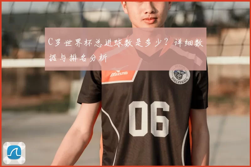 C罗世界杯总进球数是多少?详细数据与排名分析