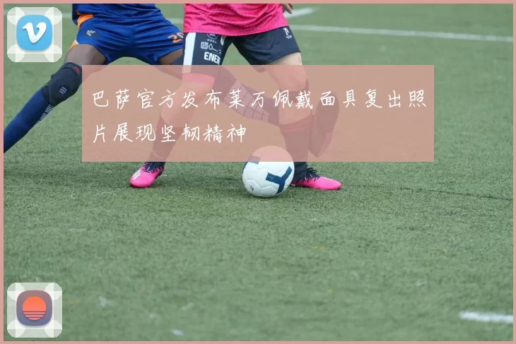 巴萨官方发布莱万佩戴面具复出照片展现坚韧精神