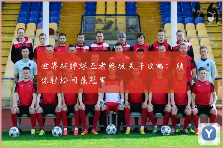世界杯弹球王者终极关卡攻略:助你轻松问鼎冠军