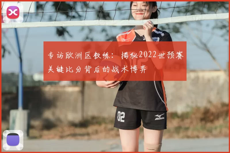 专访欧洲区教练:揭秘2022世预赛关键比分背后的战术博弈