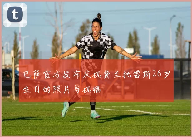 巴萨官方发布庆祝费兰托雷斯26岁生日的照片与祝福