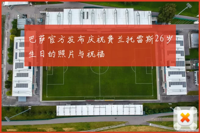 巴萨官方发布庆祝费兰托雷斯26岁生日的照片与祝福