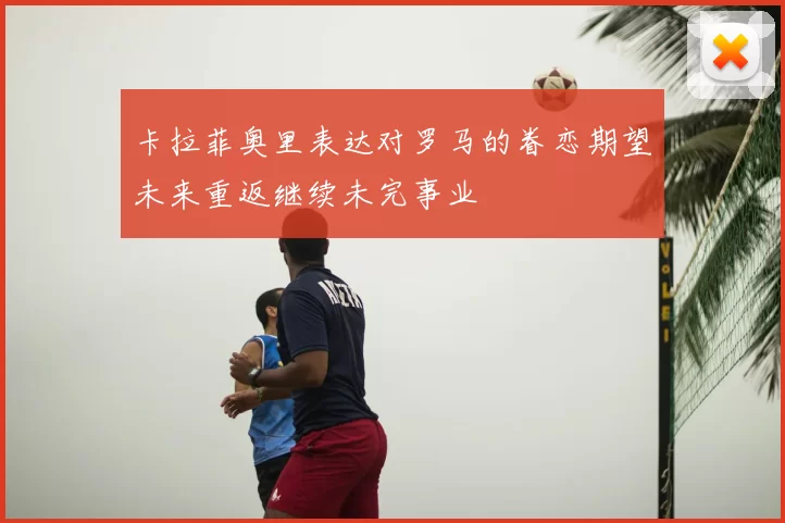 卡拉菲奥里表达对罗马的眷恋期望未来重返继续未完事业