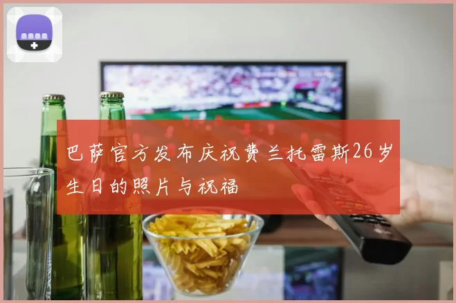 巴萨官方发布庆祝费兰托雷斯26岁生日的照片与祝福