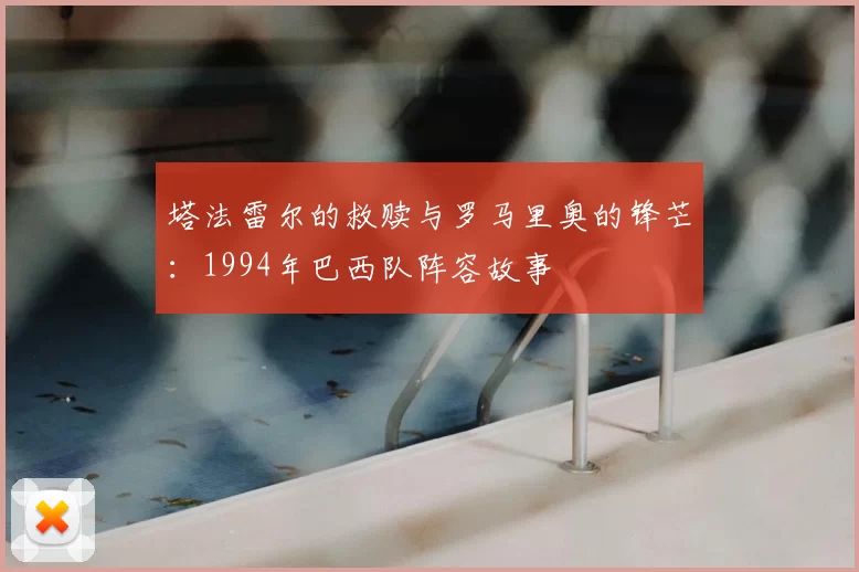 塔法雷尔的救赎与罗马里奥的锋芒:1994年巴西队阵容故事