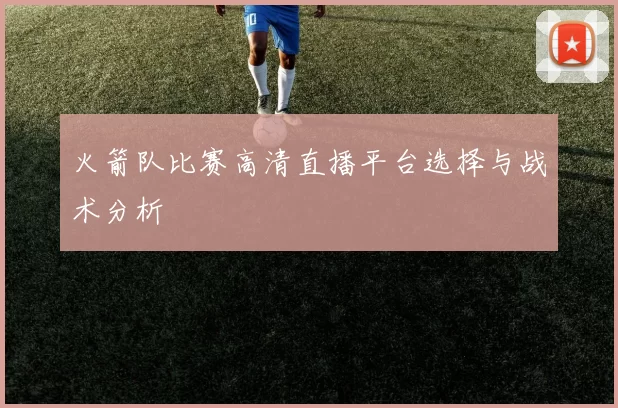 火箭队比赛高清直播平台选择与战术分析
