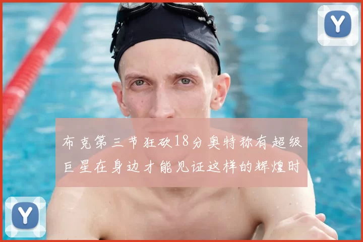 布克第三节狂砍18分奥特称有超级巨星在身边才能见证这样的辉煌时刻