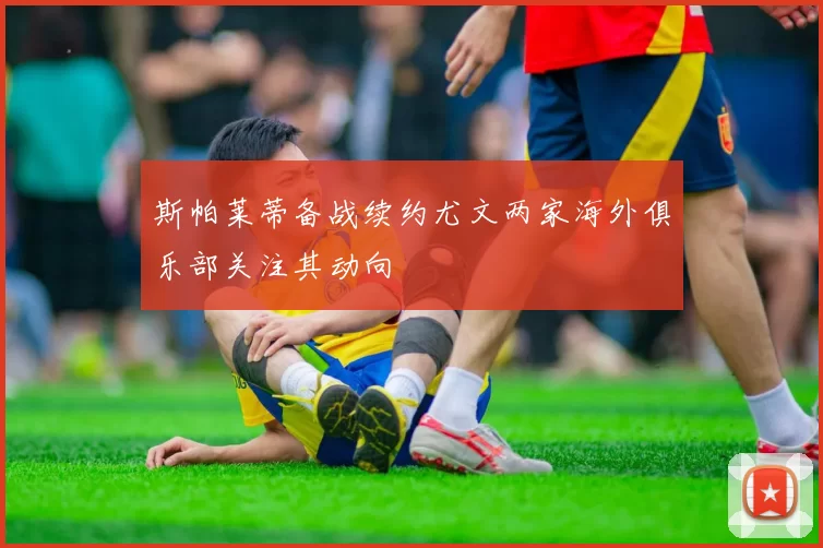 斯帕莱蒂备战续约尤文两家海外俱乐部关注其动向