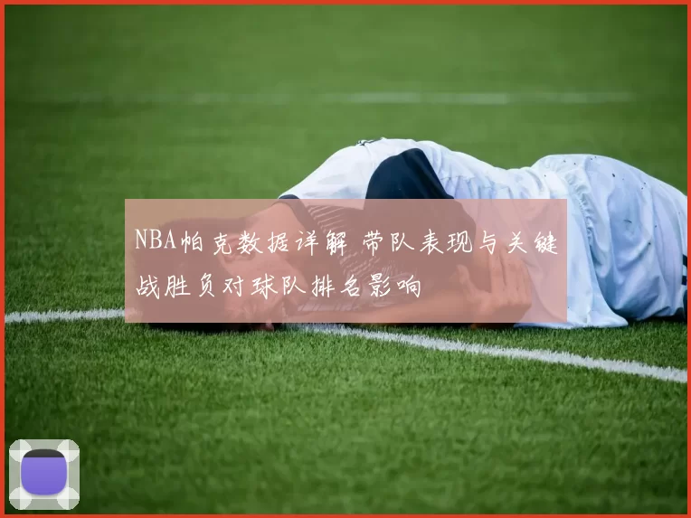 NBA帕克数据详解 带队表现与关键战胜负对球队排名影响