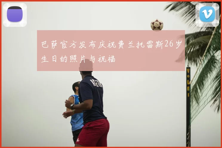 巴萨官方发布庆祝费兰托雷斯26岁生日的照片与祝福
