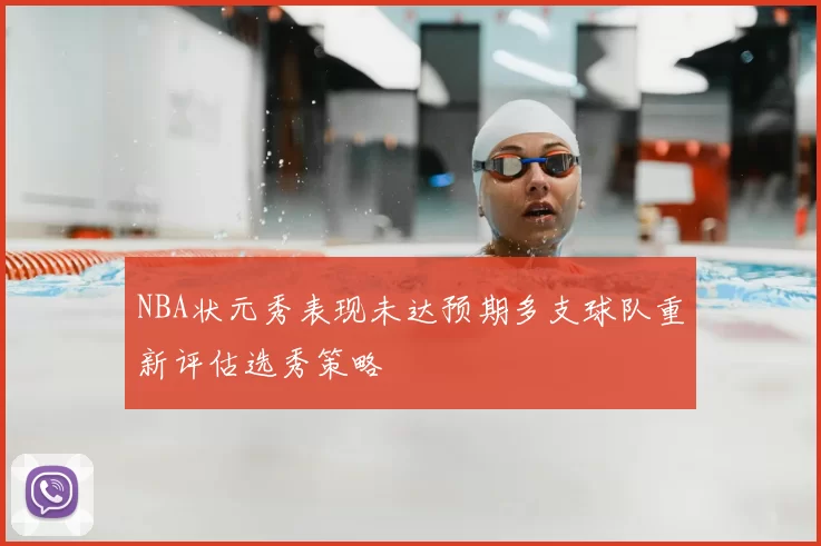 NBA状元秀表现未达预期多支球队重新评估选秀策略